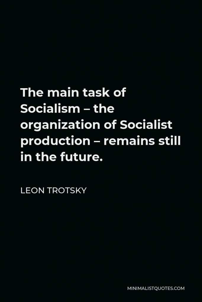 Leon Trotsky Quote - The main task of Socialism – the organization of Socialist production – remains still in the future.