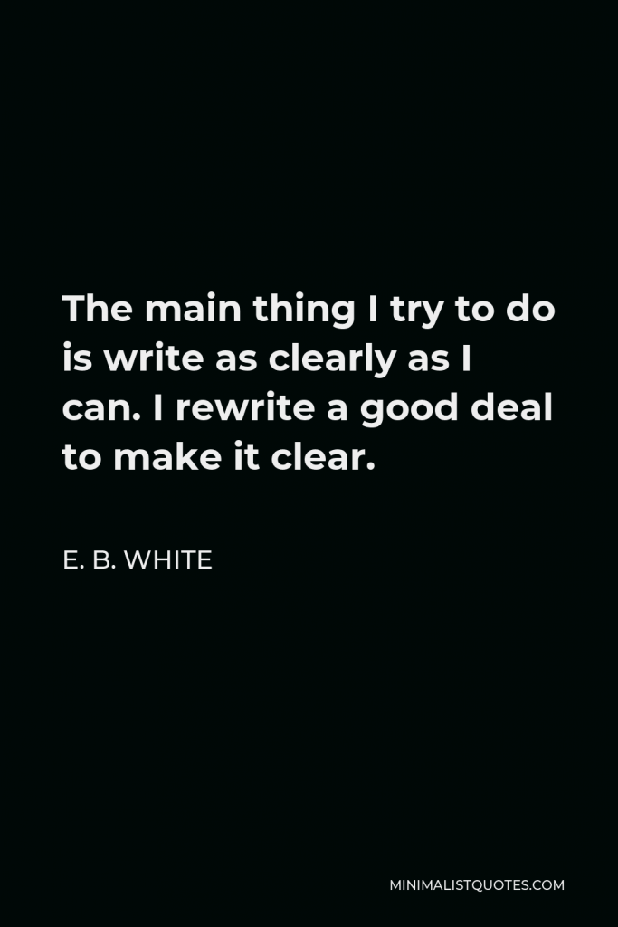 E. B. White Quote - The main thing I try to do is write as clearly as I can. I rewrite a good deal to make it clear.
