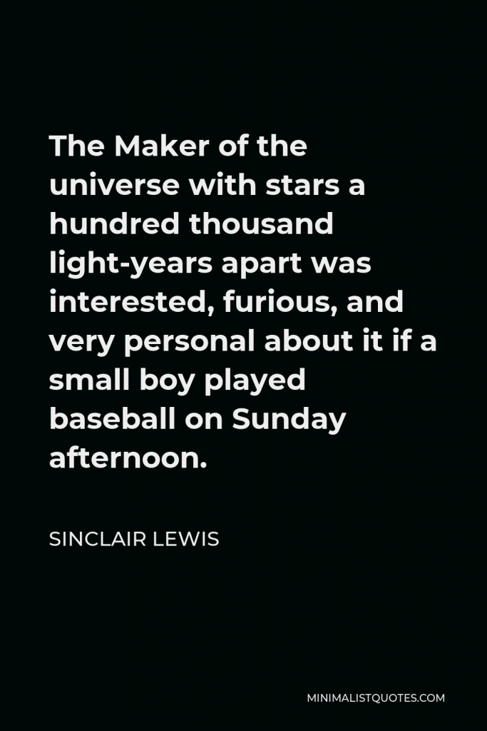Sinclair Lewis Quote - The Maker of the universe with stars a hundred thousand light-years apart was interested, furious, and very personal about it if a small boy played baseball on Sunday afternoon.
