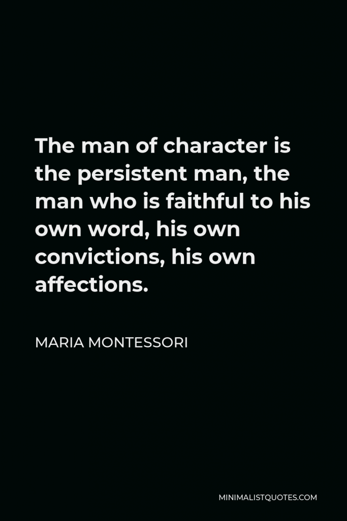 Maria Montessori Quote - The man of character is the persistent man, the man who is faithful to his own word, his own convictions, his own affections.