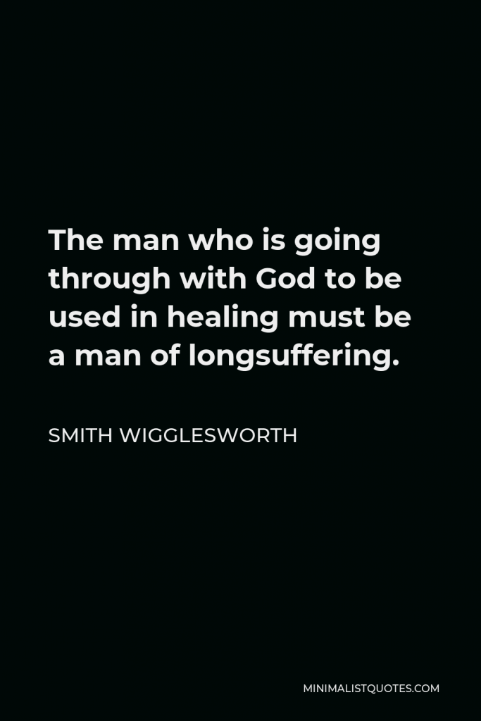 Smith Wigglesworth Quote - The man who is going through with God to be used in healing must be a man of longsuffering.