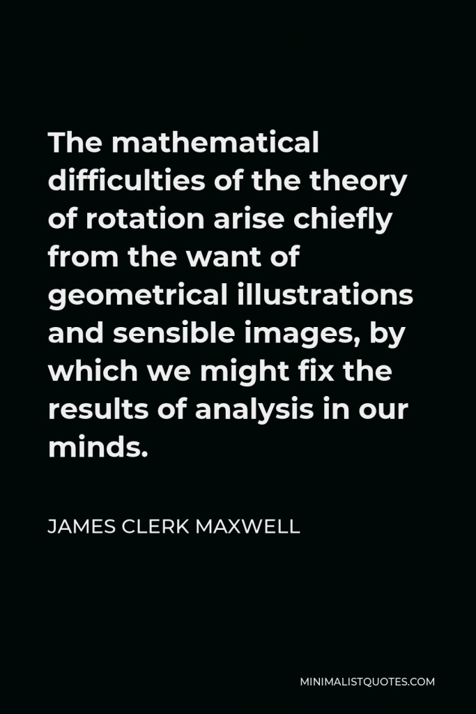 James Clerk Maxwell Quote - The mathematical difficulties of the theory of rotation arise chiefly from the want of geometrical illustrations and sensible images, by which we might fix the results of analysis in our minds.