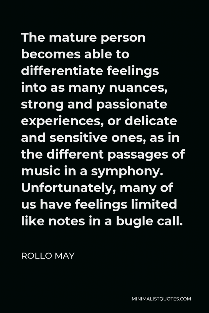 Rollo May Quote - The mature person becomes able to differentiate feelings into as many nuances, strong and passionate experiences, or delicate and sensitive ones, as in the different passages of music in a symphony. Unfortunately, many of us have feelings limited like notes in a bugle call.