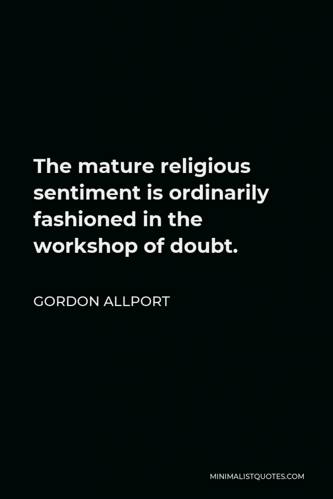 Gordon Allport Quote - The mature religious sentiment is ordinarily fashioned in the workshop of doubt.