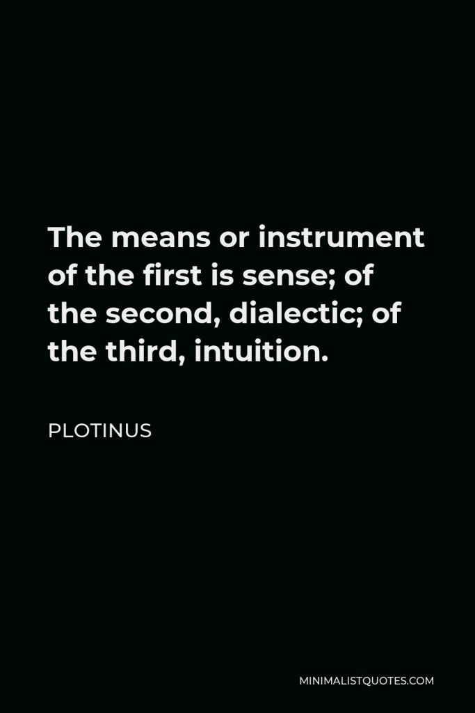 Plotinus Quote - The means or instrument of the first is sense; of the second, dialectic; of the third, intuition.