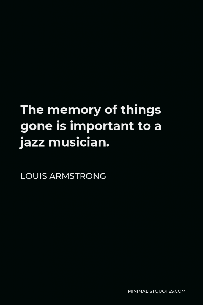 Louis Armstrong Quote - The memory of things gone is important to a jazz musician.