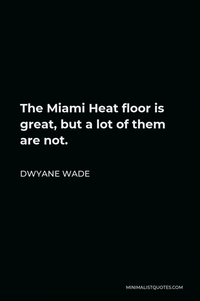 Dwyane Wade Quote - The Miami Heat floor is great, but a lot of them are not.