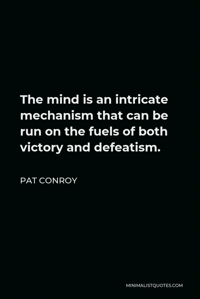 Pat Conroy Quote - The mind is an intricate mechanism that can be run on the fuels of both victory and defeatism.