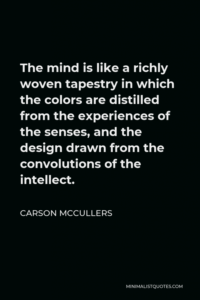 Carson McCullers Quote - The mind is like a richly woven tapestry in which the colors are distilled from the experiences of the senses, and the design drawn from the convolutions of the intellect.