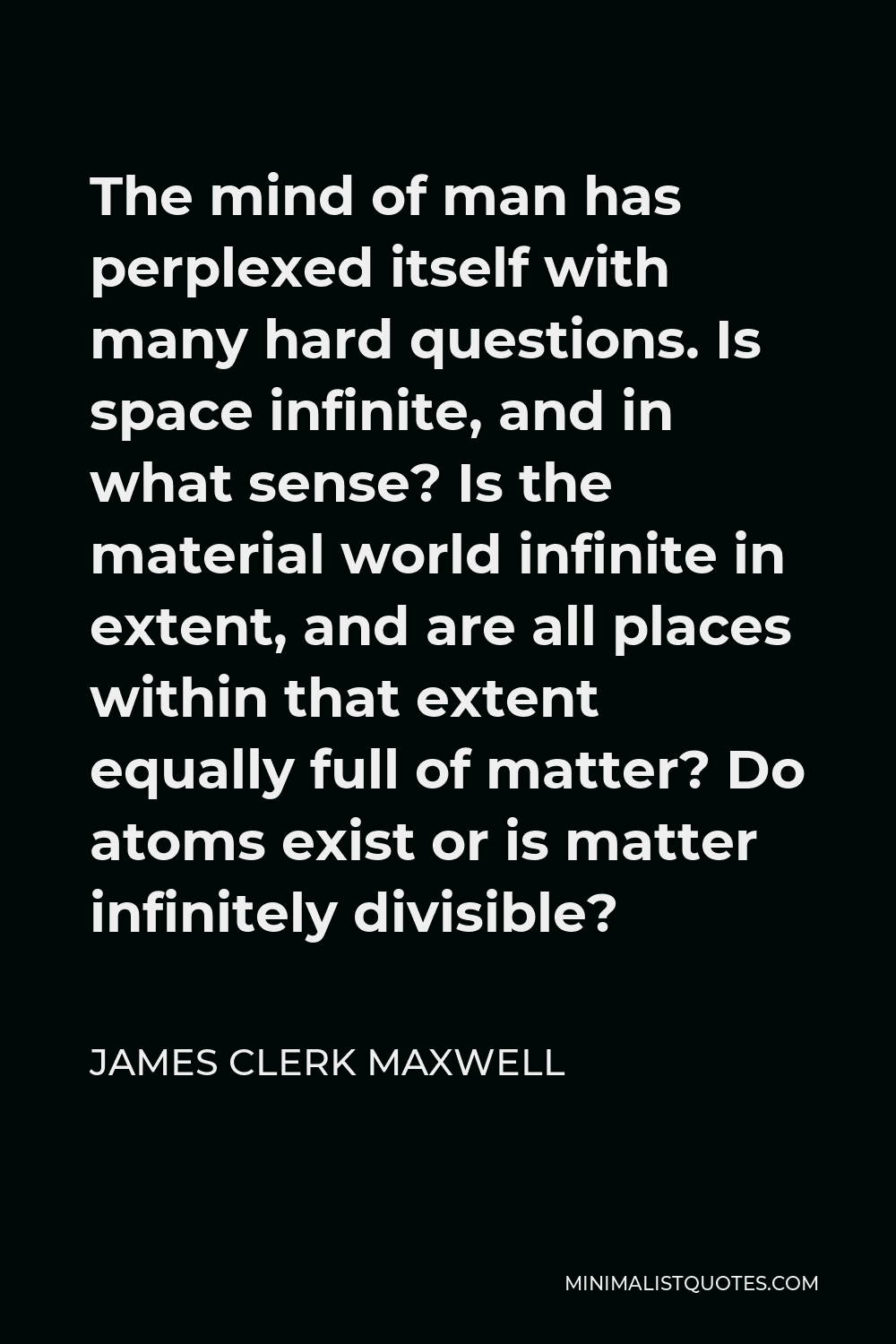 James Clerk Maxwell Quote - The mind of man has perplexed itself with many hard questions. Is space infinite, and in what sense? Is the material world infinite in extent, and are all places within that extent equally full of matter? Do atoms exist or is matter infinitely divisible?