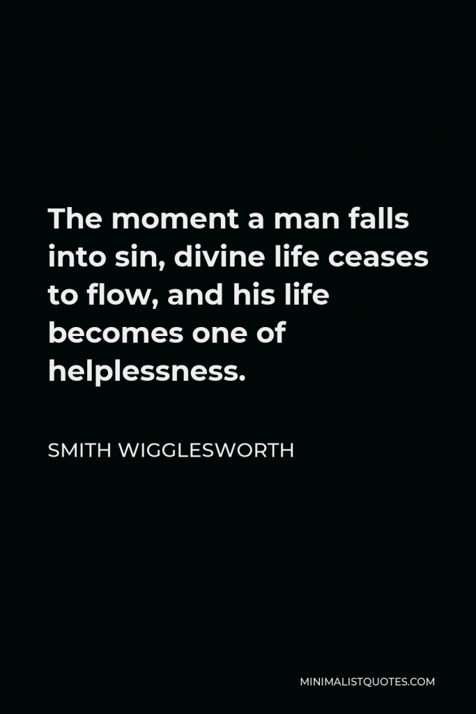 Smith Wigglesworth Quote - The moment a man falls into sin, divine life ceases to flow, and his life becomes one of helplessness.