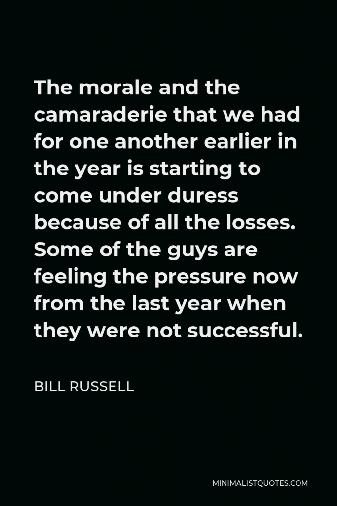 Bill Russell Quote - The morale and the camaraderie that we had for one another earlier in the year is starting to come under duress because of all the losses. Some of the guys are feeling the pressure now from the last year when they were not successful.