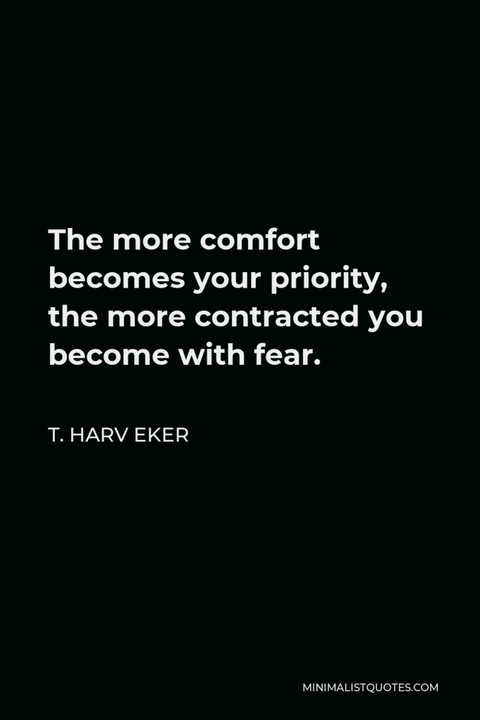 T. Harv Eker Quote - The more comfort becomes your priority, the more contracted you become with fear.