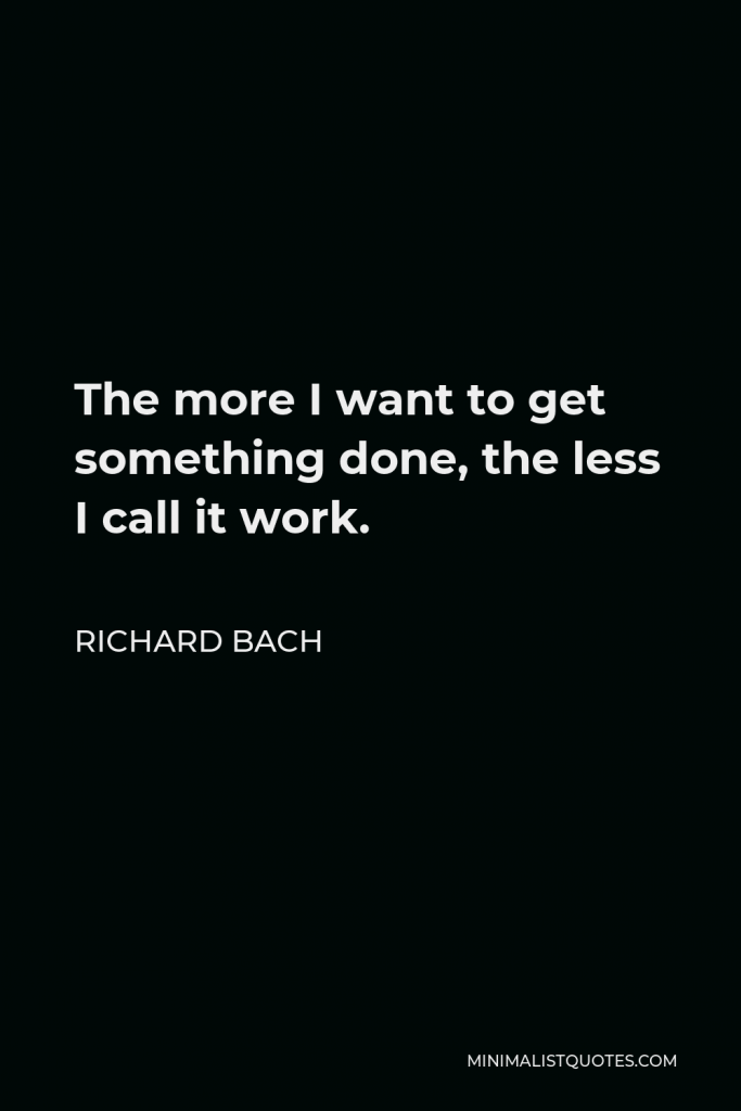 Richard Bach Quote - The more I want to get something done, the less I call it work.
