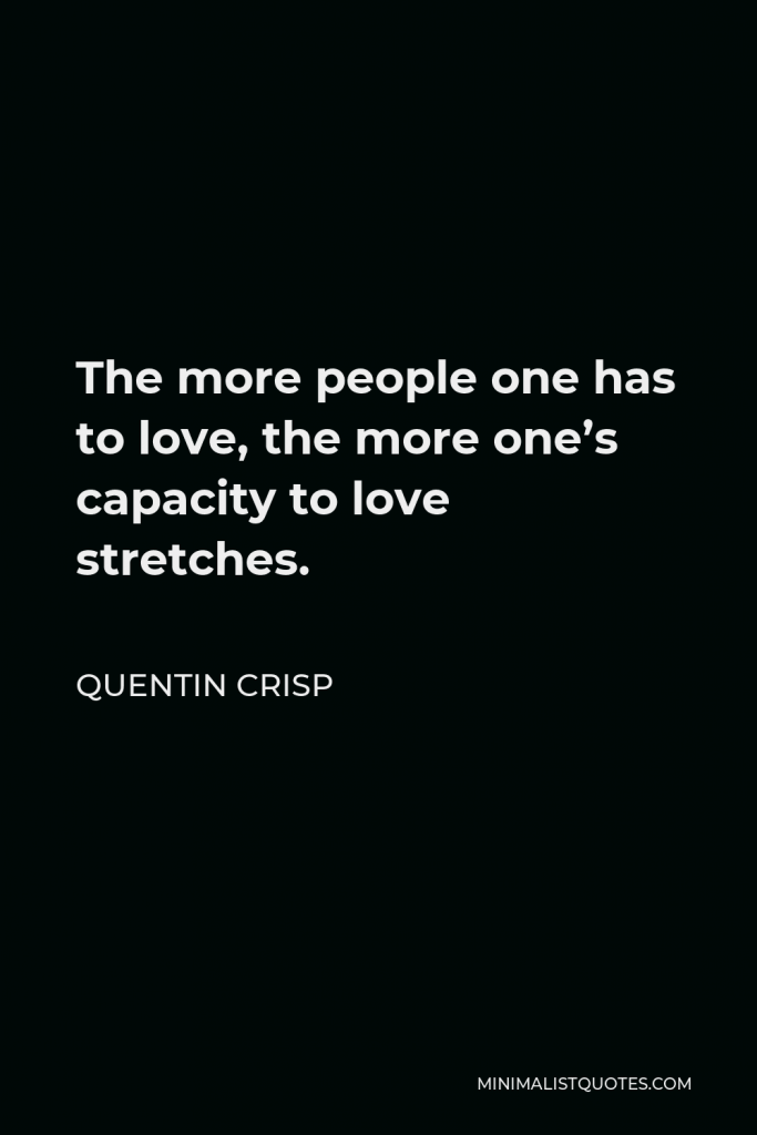 Quentin Crisp Quote - The more people one has to love, the more one’s capacity to love stretches.