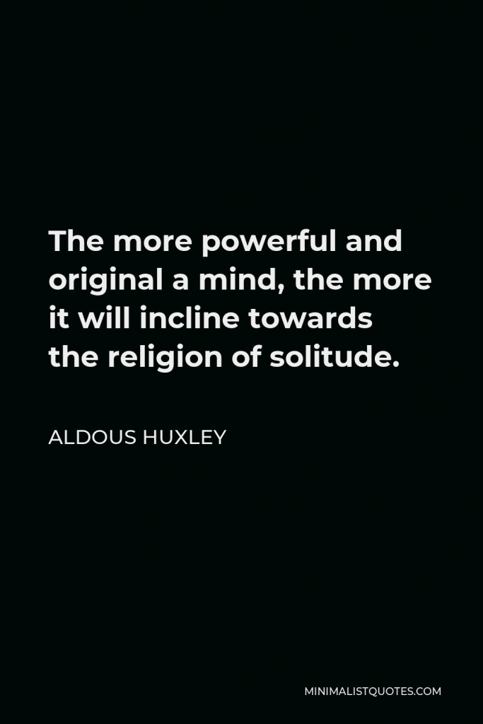 Aldous Huxley Quote - The more powerful and original a mind, the more it will incline towards the religion of solitude.