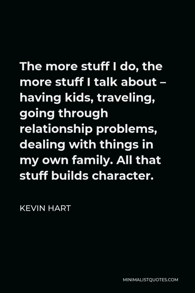 Kevin Hart Quote - The more stuff I do, the more stuff I talk about – having kids, traveling, going through relationship problems, dealing with things in my own family. All that stuff builds character.