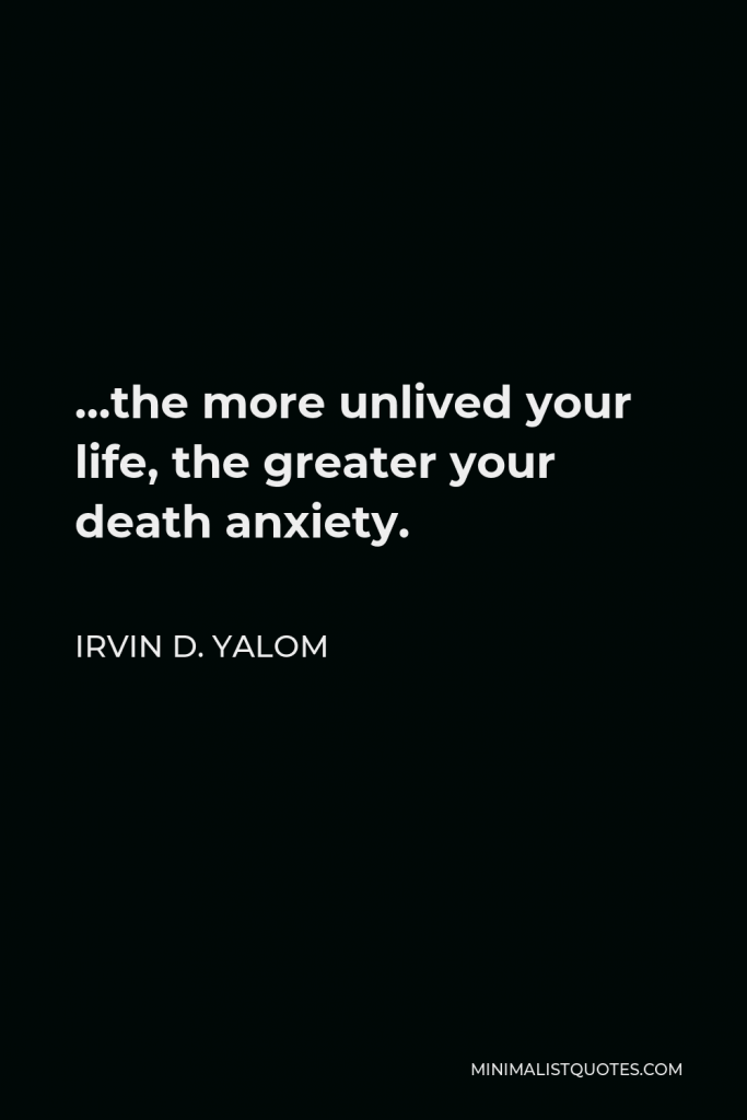 Irvin D. Yalom Quote - …the more unlived your life, the greater your death anxiety.