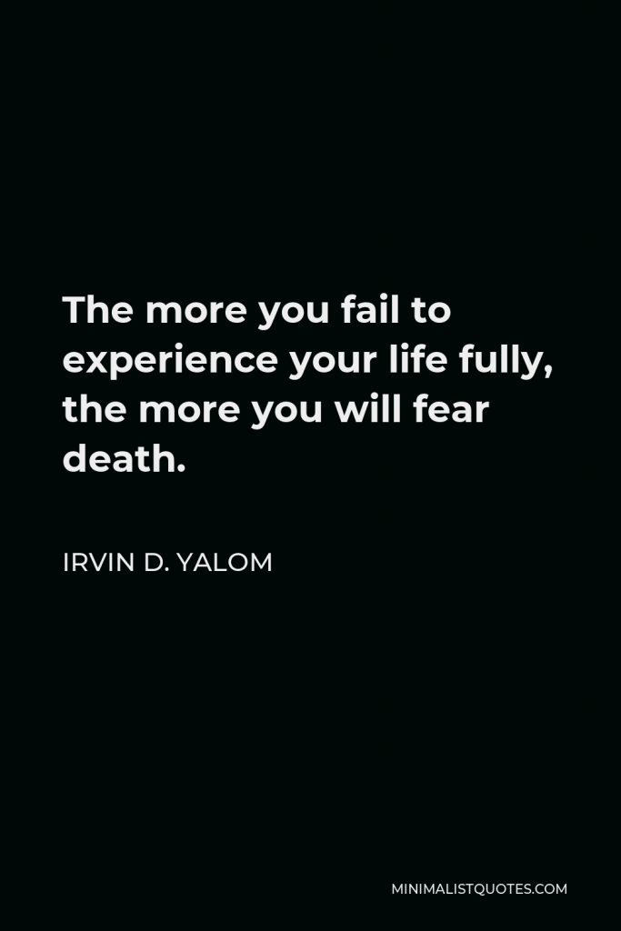 Irvin D. Yalom Quote - The more you fail to experience your life fully, the more you will fear death.