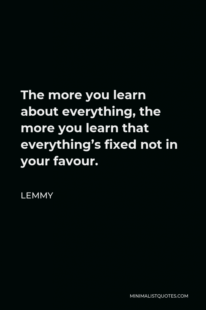 Lemmy Quote - The more you learn about everything, the more you learn that everything’s fixed not in your favour.