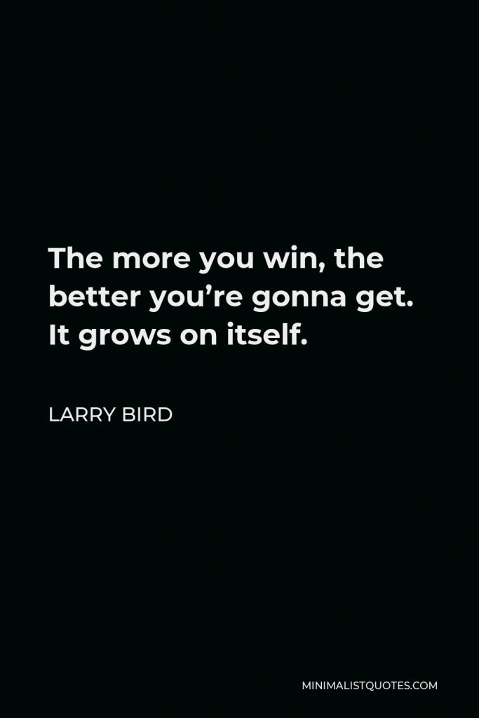 Larry Bird Quote - The more you win, the better you’re gonna get. It grows on itself.
