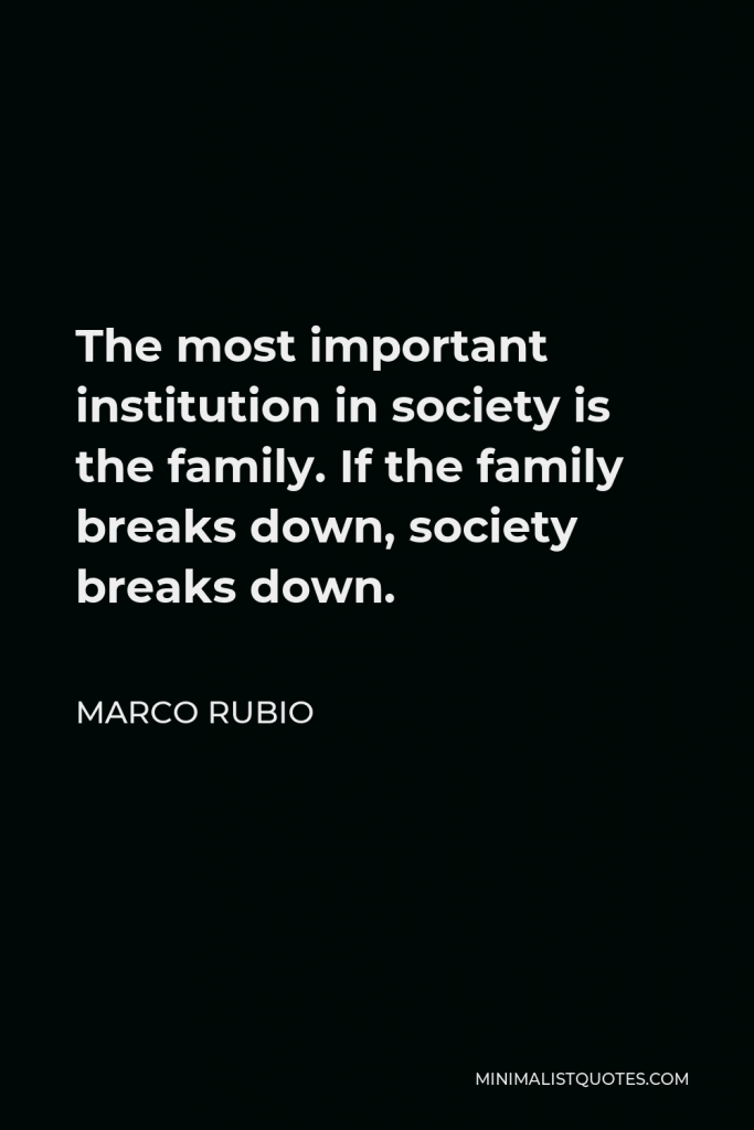 Marco Rubio Quote - The most important institution in society is the family. If the family breaks down, society breaks down.