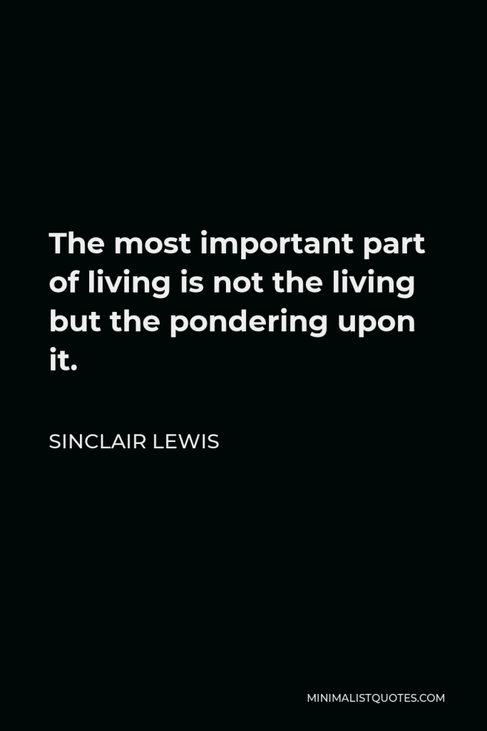 Sinclair Lewis Quote - The most important part of living is not the living but the pondering upon it.