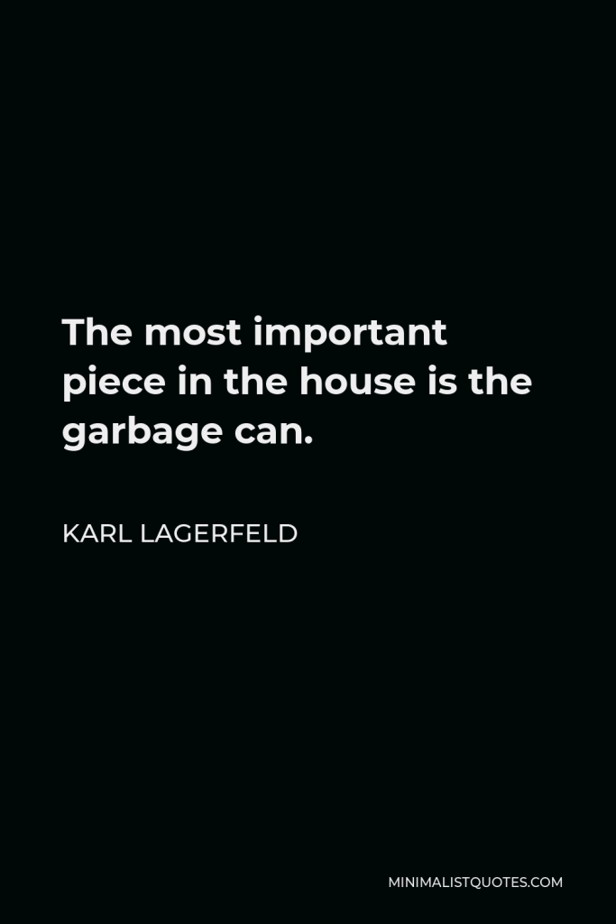 Karl Lagerfeld Quote - The most important piece in the house is the garbage can.