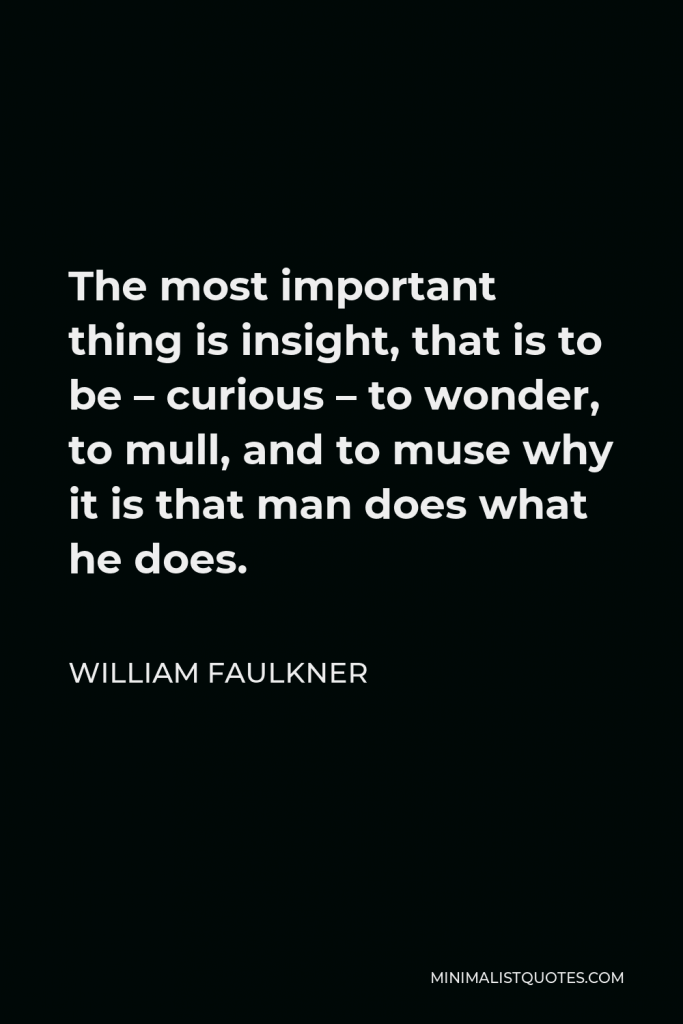 William Faulkner Quote - The most important thing is insight, that is to be – curious – to wonder, to mull, and to muse why it is that man does what he does.