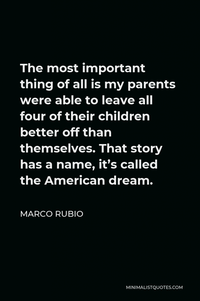 Marco Rubio Quote - The most important thing of all is my parents were able to leave all four of their children better off than themselves. That story has a name, it’s called the American dream.