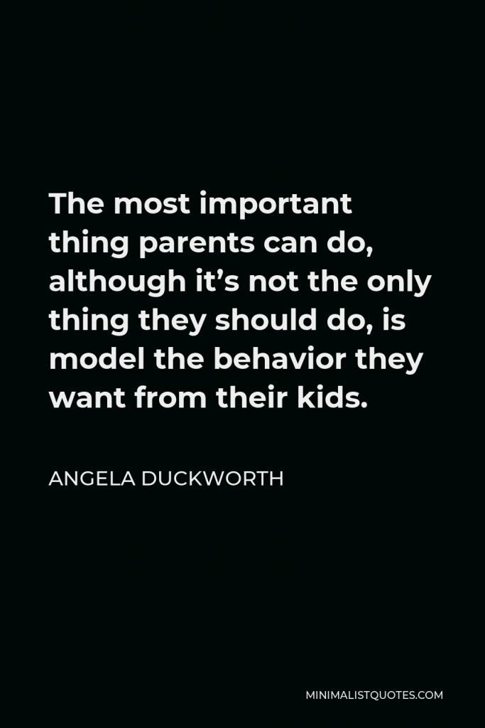 Angela Duckworth Quote - The most important thing parents can do, although it’s not the only thing they should do, is model the behavior they want from their kids.