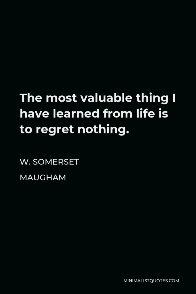 W. Somerset Maugham Quote - The most valuable thing I have learned from life is to regret nothing.