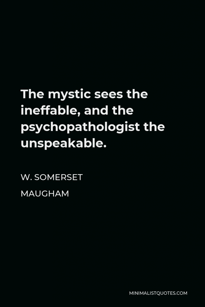 W. Somerset Maugham Quote - The mystic sees the ineffable, and the psychopathologist the unspeakable.