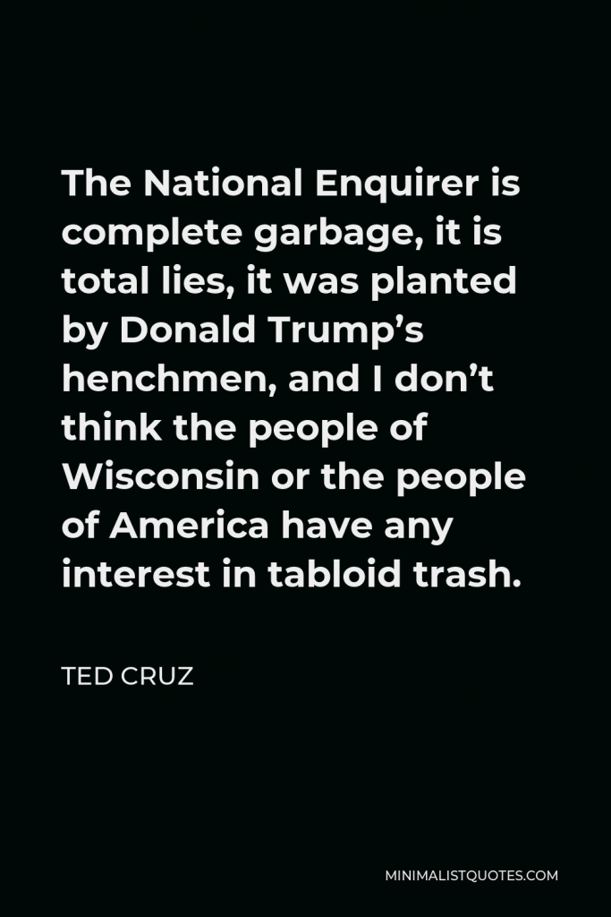 Ted Cruz Quote - The National Enquirer is complete garbage, it is total lies, it was planted by Donald Trump’s henchmen, and I don’t think the people of Wisconsin or the people of America have any interest in tabloid trash.