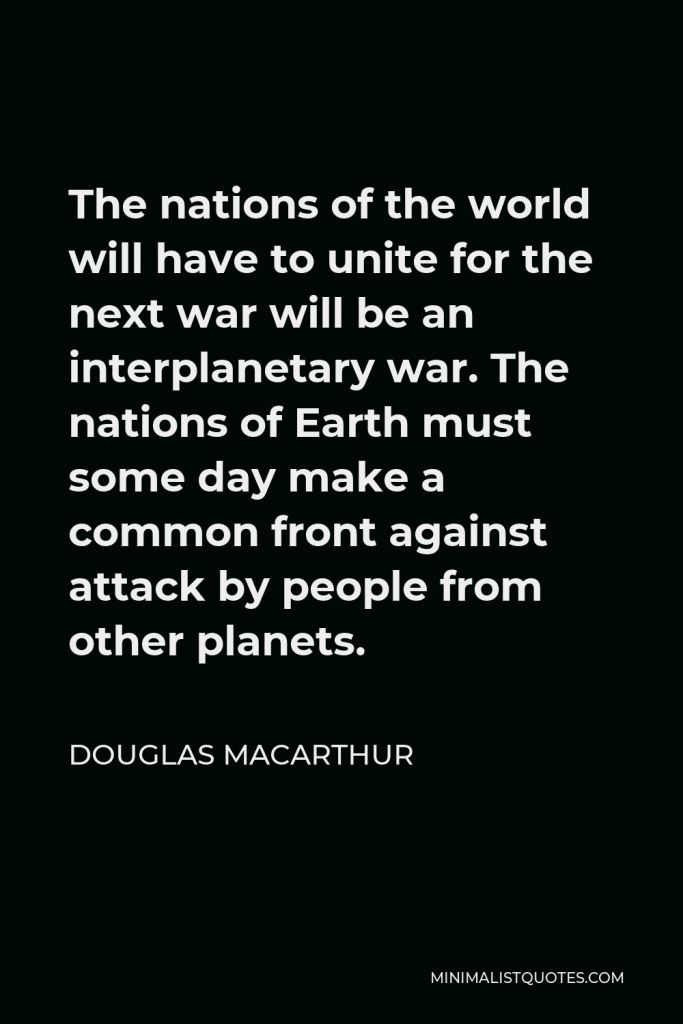 Douglas MacArthur Quote - The nations of the world will have to unite for the next war will be an interplanetary war. The nations of Earth must some day make a common front against attack by people from other planets.
