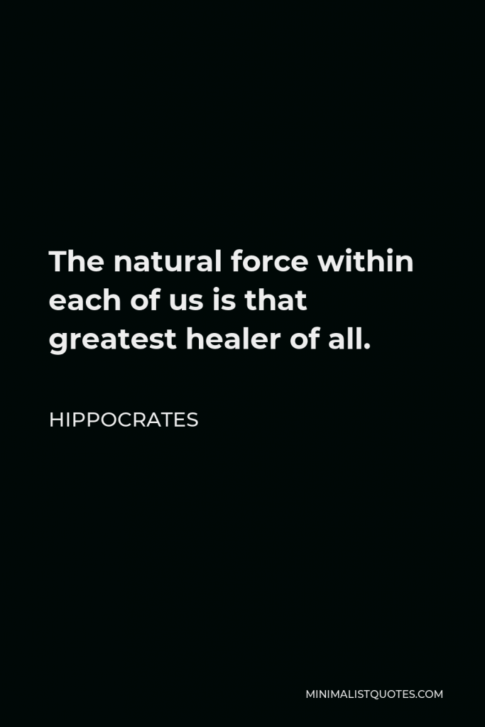 Hippocrates Quote - The natural force within each of us is that greatest healer of all.