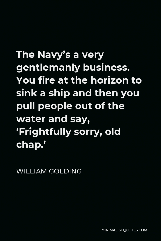 William Golding Quote - The Navy’s a very gentlemanly business. You fire at the horizon to sink a ship and then you pull people out of the water and say, ‘Frightfully sorry, old chap.’