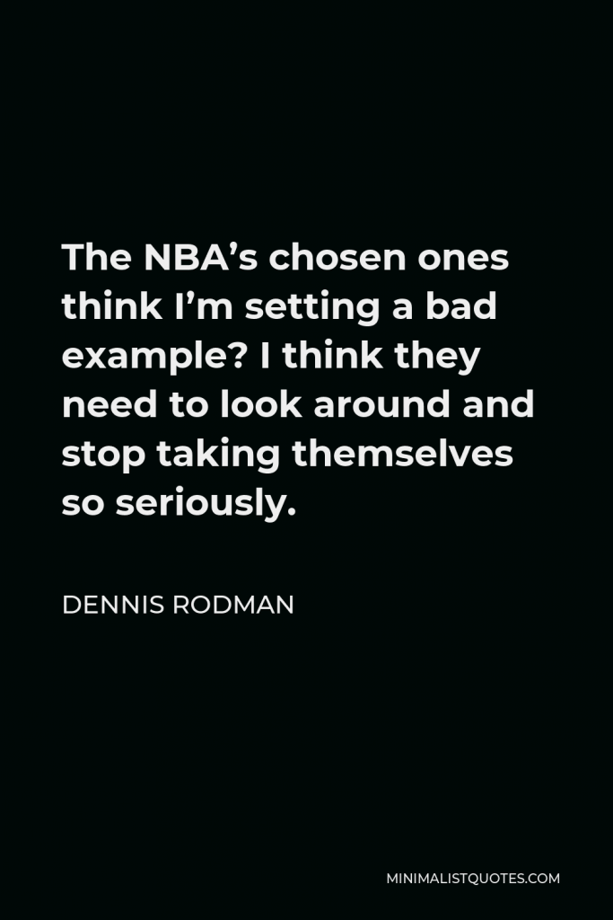 Dennis Rodman Quote - The NBA’s chosen ones think I’m setting a bad example? I think they need to look around and stop taking themselves so seriously.