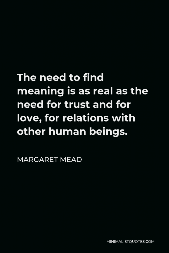 Margaret Mead Quote - The need to find meaning is as real as the need for trust and for love, for relations with other human beings.