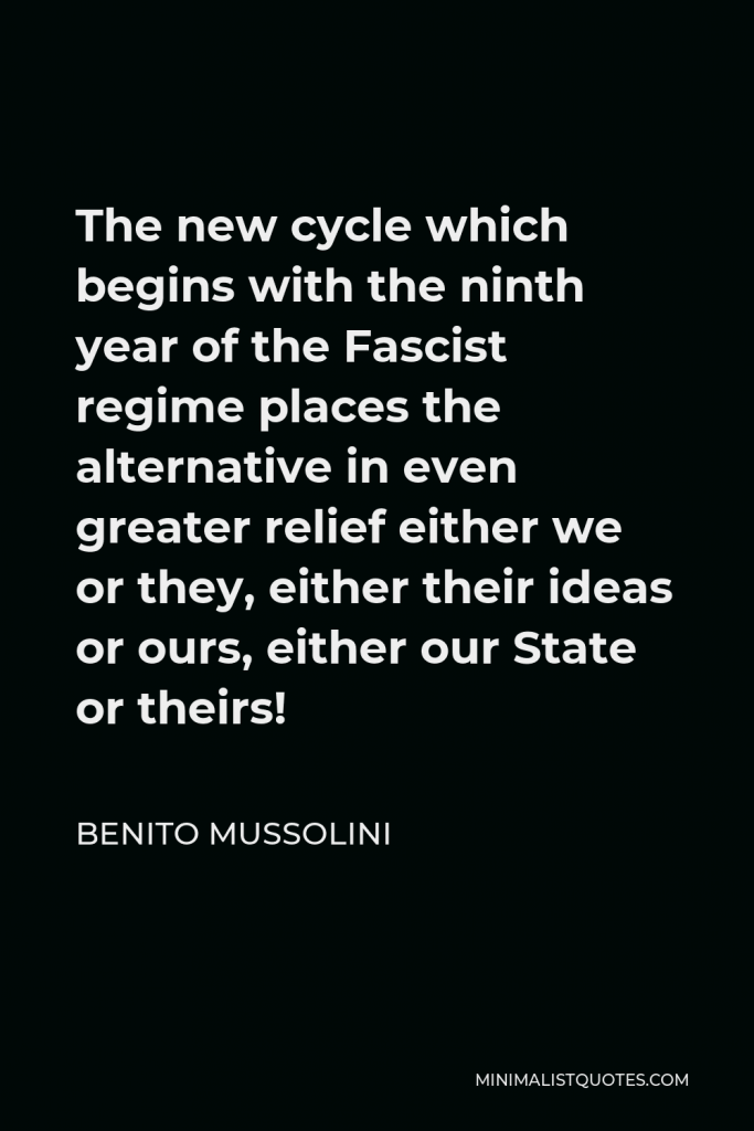 Benito Mussolini Quote - The new cycle which begins with the ninth year of the Fascist regime places the alternative in even greater relief either we or they, either their ideas or ours, either our State or theirs!