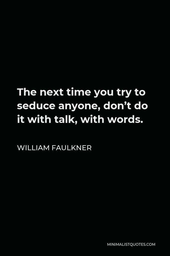 William Faulkner Quote - The next time you try to seduce anyone, don’t do it with talk, with words.