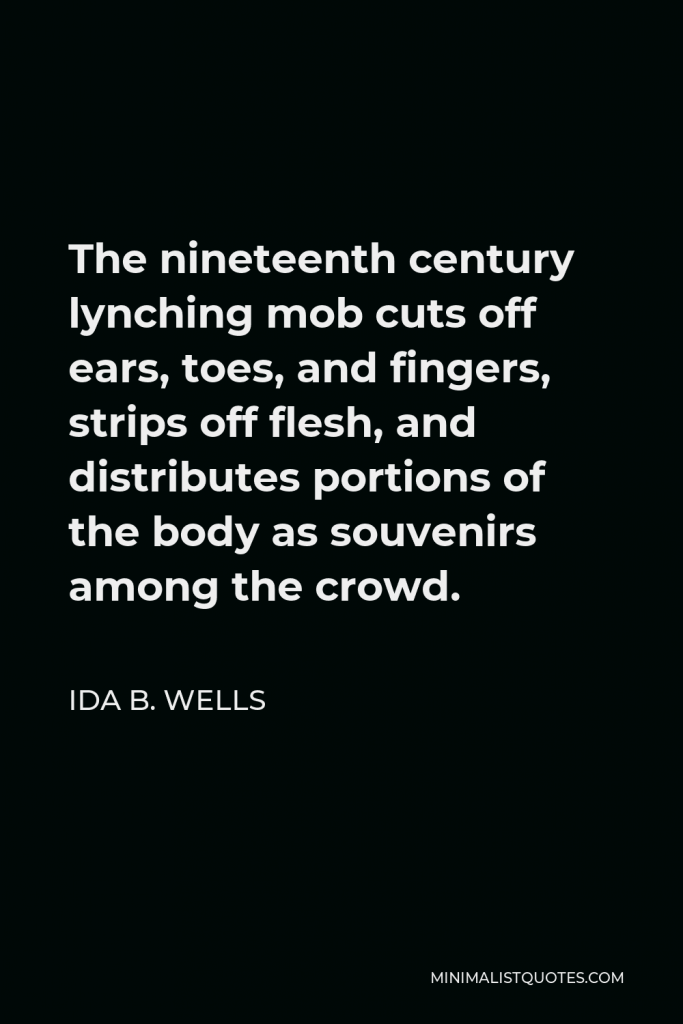 Ida B. Wells Quote - The nineteenth century lynching mob cuts off ears, toes, and fingers, strips off flesh, and distributes portions of the body as souvenirs among the crowd.