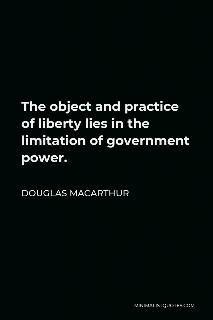 Douglas MacArthur Quote - The object and practice of liberty lies in the limitation of government power.