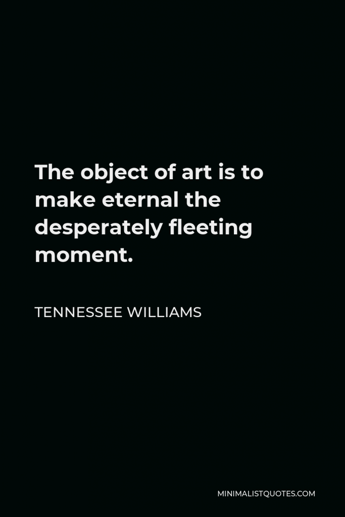 Tennessee Williams Quote - The object of art is to make eternal the desperately fleeting moment.
