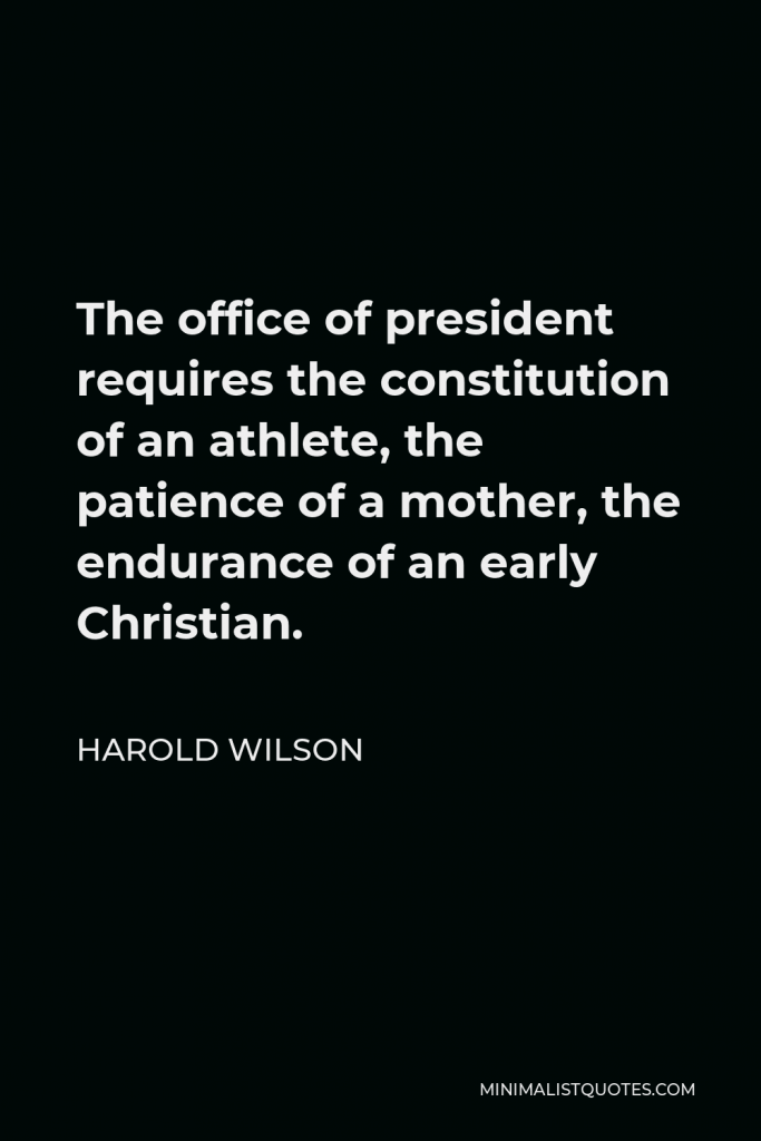 Harold Wilson Quote - The office of president requires the constitution of an athlete, the patience of a mother, the endurance of an early Christian.