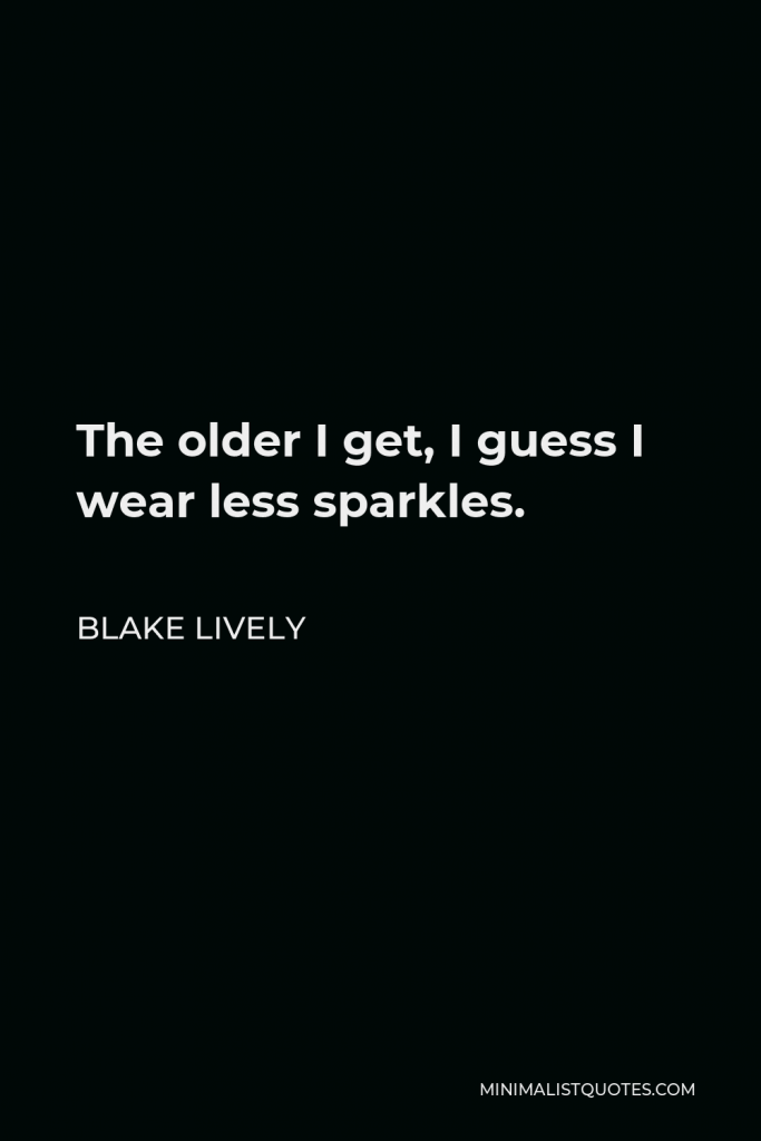 Blake Lively Quote - The older I get, I guess I wear less sparkles.