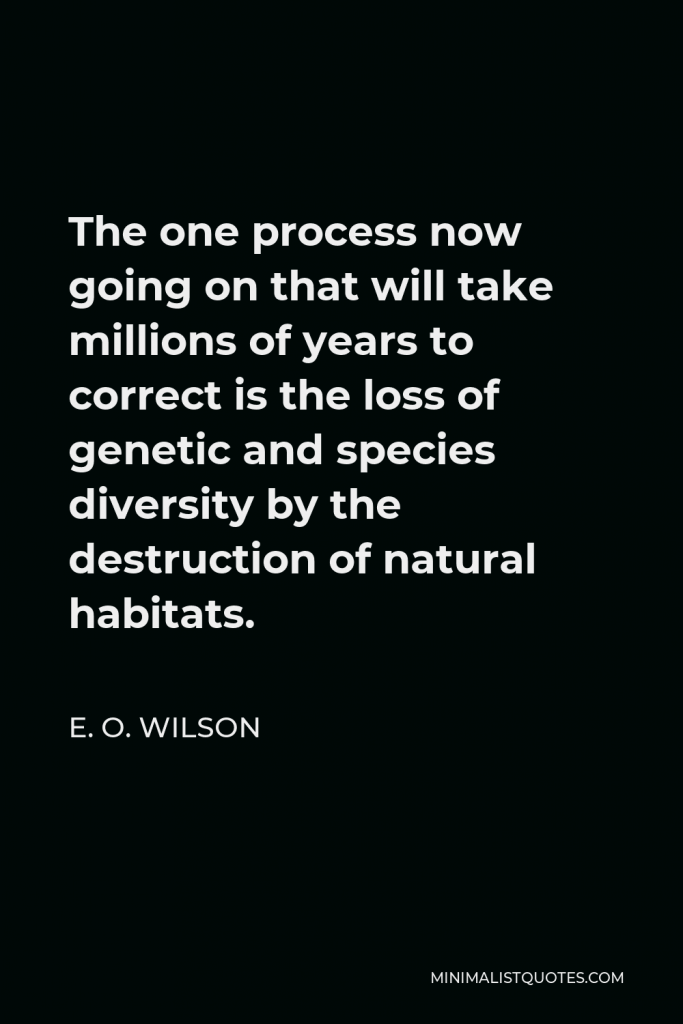 E. O. Wilson Quote - The one process now going on that will take millions of years to correct is the loss of genetic and species diversity by the destruction of natural habitats.