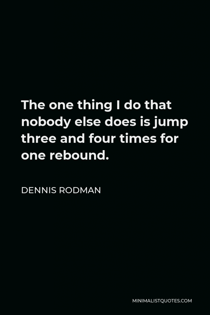 Dennis Rodman Quote - The one thing I do that nobody else does is jump three and four times for one rebound.