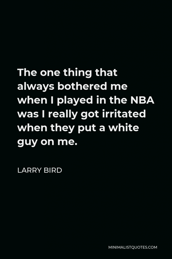 Larry Bird Quote - The one thing that always bothered me when I played in the NBA was I really got irritated when they put a white guy on me.