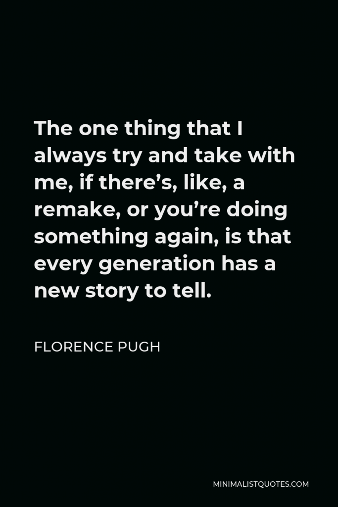 Florence Pugh Quote - The one thing that I always try and take with me, if there’s, like, a remake, or you’re doing something again, is that every generation has a new story to tell.
